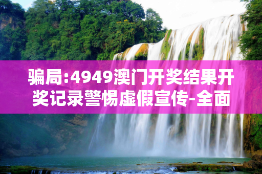 骗局:4949澳门开奖结果开奖记录警惕虚假宣传-全面释义