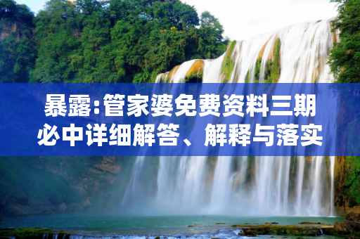暴露:管家婆免费资料三期必中详细解答、解释与落实