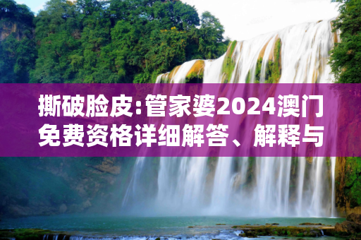 撕破脸皮:管家婆2024澳门免费资格详细解答、解释与落实