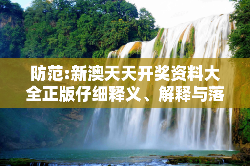 防范:新澳天天开奖资料大全正版仔细释义、解释与落实