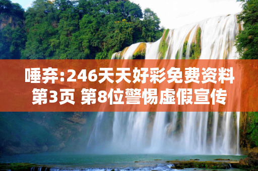 唾弃:246天天好彩免费资料第3页 第8位警惕虚假宣传全面释义
