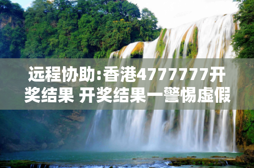 远程协助:香港4777777开奖结果 开奖结果一警惕虚假宣传、全面解答与解释
