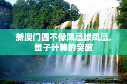 新澳门四不像凤凰版凤凰,量子计算的突破