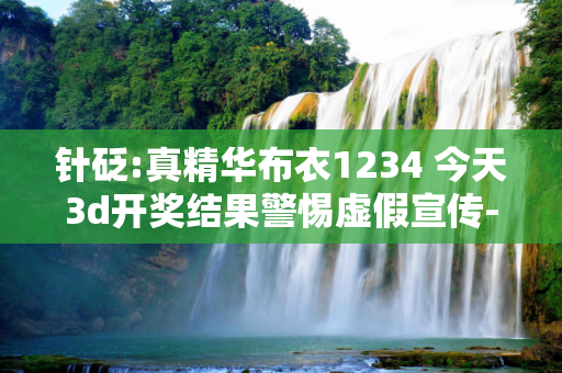 针砭:真精华布衣1234 今天3d开奖结果警惕虚假宣传-全面释义
