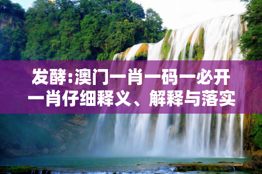 发酵:澳门一肖一码一必开一肖仔细释义、解释与落实