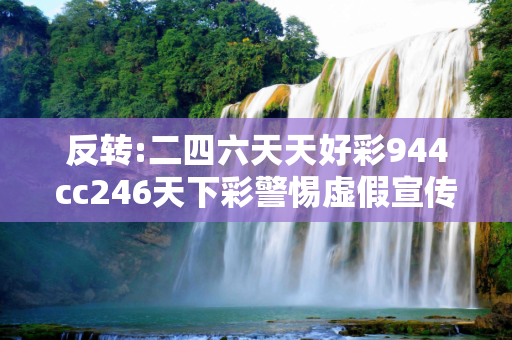 反转:二四六天天好彩944cc246天下彩警惕虚假宣传-全面释义
