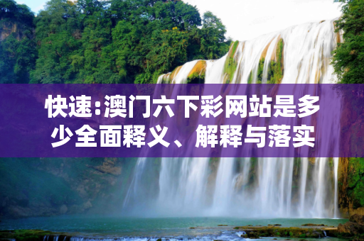 快速:澳门六下彩网站是多少全面释义、解释与落实