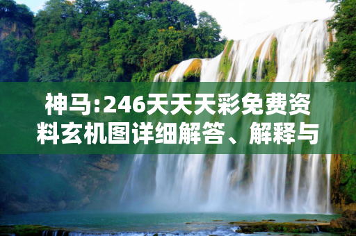 神马:246天天天彩免费资料玄机图详细解答、解释与落实
