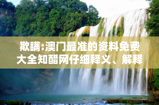 欺瞒:澳门最准的资料免费大全知醋网仔细释义、解释与落实