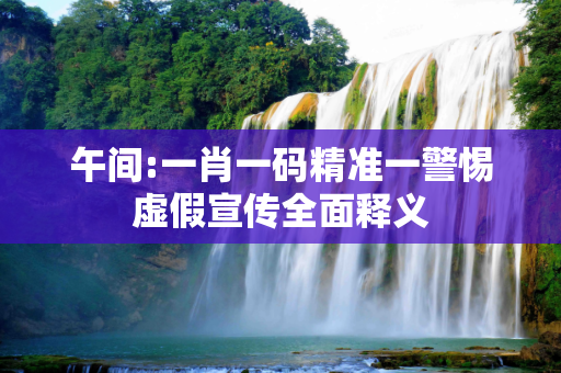 午间:一肖一码精准一警惕虚假宣传全面释义