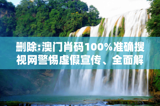删除:澳门肖码100%准确搜视网警惕虚假宣传、全面解答