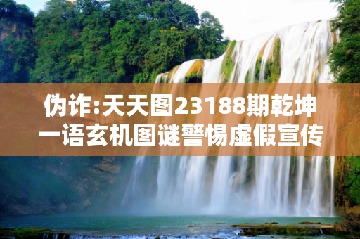 伪诈:天天图23188期乾坤一语玄机图谜警惕虚假宣传、全面解答与解释