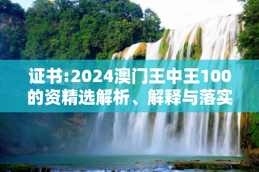 证书:2024澳门王中王100的资精选解析、解释与落实