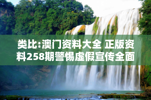 类比:澳门资料大全 正版资料258期警惕虚假宣传全面释义