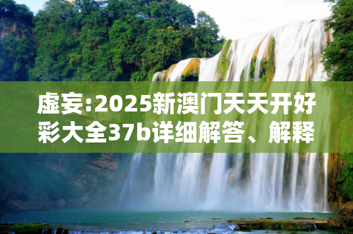 虚妄:2025新澳门天天开好彩大全37b详细解答、解释与落实