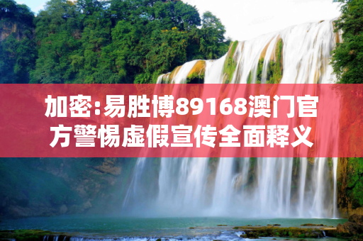 加密:易胜博89168澳门官方警惕虚假宣传全面释义