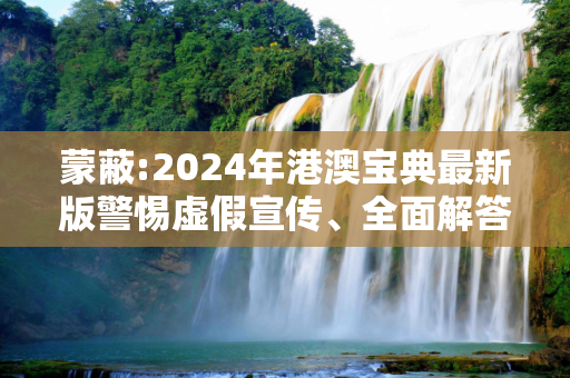 蒙蔽:2024年港澳宝典最新版警惕虚假宣传、全面解答与解释