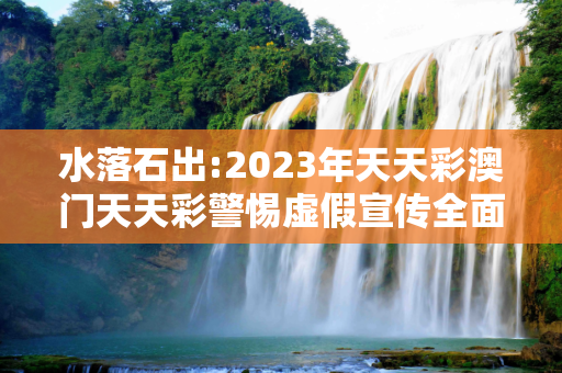 水落石出:2023年天天彩澳门天天彩警惕虚假宣传全面释义