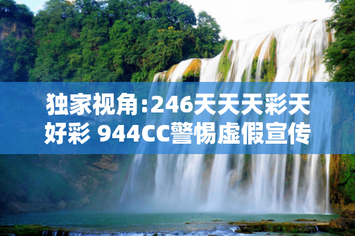 独家视角:246天天天彩天好彩 944CC警惕虚假宣传、全面解答与解释