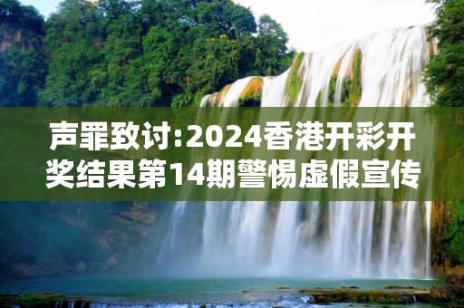 声罪致讨:2024香港开彩开奖结果第14期警惕虚假宣传全面释义