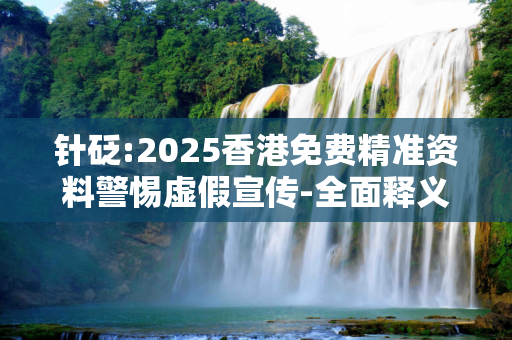 针砭:2025香港免费精准资料警惕虚假宣传-全面释义、解释与落实