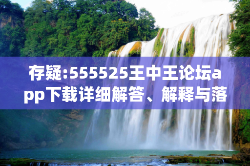 存疑:555525王中王论坛app下载详细解答、解释与落实