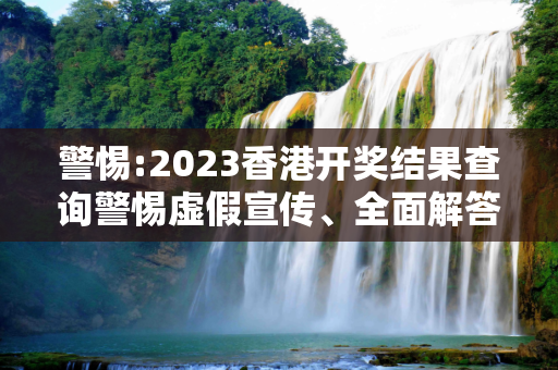 警惕:2023香港开奖结果查询警惕虚假宣传、全面解答