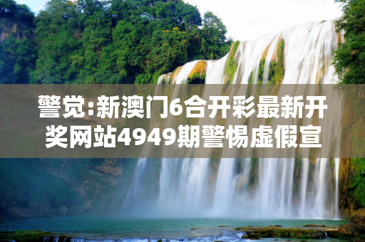 警觉:新澳门6合开彩最新开奖网站4949期警惕虚假宣传全面释义