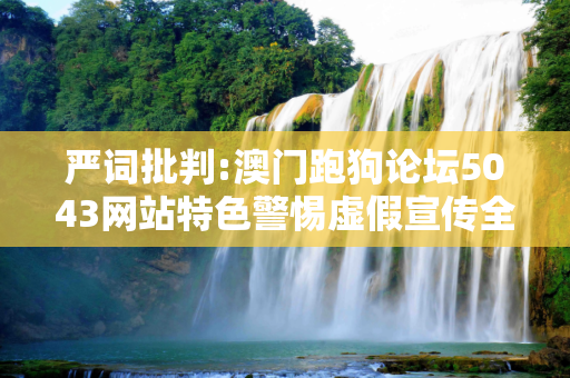 严词批判:澳门跑狗论坛5043网站特色警惕虚假宣传全面释义