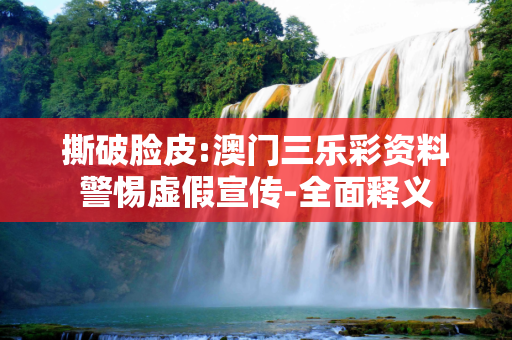 撕破脸皮:澳门三乐彩资料警惕虚假宣传-全面释义