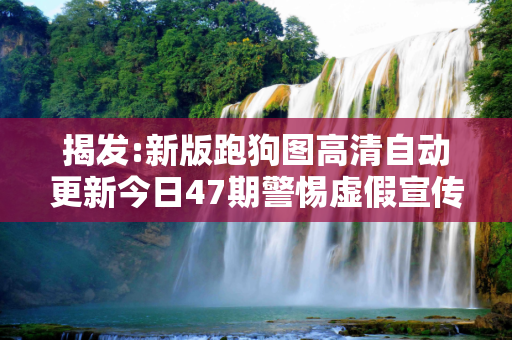 揭发:新版跑狗图高清自动更新今日47期警惕虚假宣传-全面释义