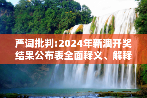 严词批判:2024年新澳开奖结果公布表全面释义、解释与落实