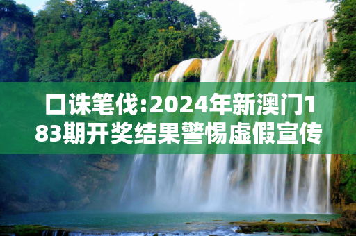 口诛笔伐:2024年新澳门183期开奖结果警惕虚假宣传-全面释义、解释与落实