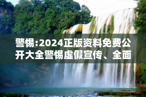 警惕:2024正版资料免费公开大全警惕虚假宣传、全面解答