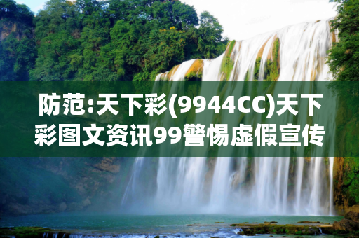 防范:天下彩(9944CC)天下彩图文资讯99警惕虚假宣传全面释义