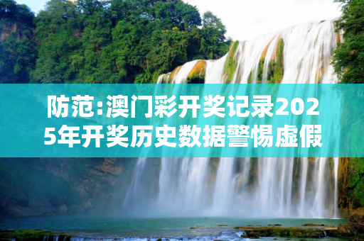 防范:澳门彩开奖记录2025年开奖历史数据警惕虚假宣传、全面解答与解释