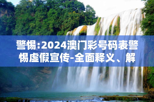 警惕:2024澳门彩号码表警惕虚假宣传-全面释义、解释与落实
