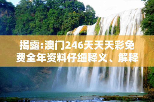 揭露:澳门246天天天彩免费全年资料仔细释义、解释与落实