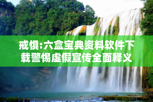 戒惧:六盒宝典资料软件下载警惕虚假宣传全面释义