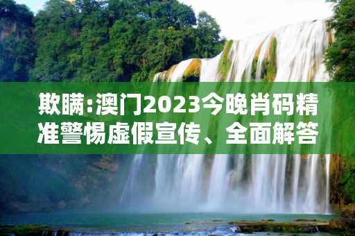 欺瞒:澳门2023今晚肖码精准警惕虚假宣传、全面解答