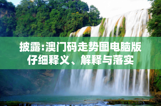 披露:澳门码走势图电脑版仔细释义、解释与落实
