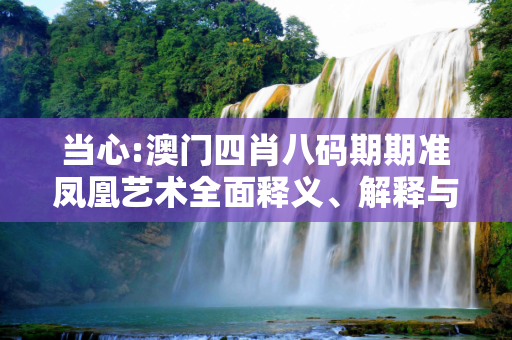 当心:澳门四肖八码期期准凤凰艺术全面释义、解释与落实