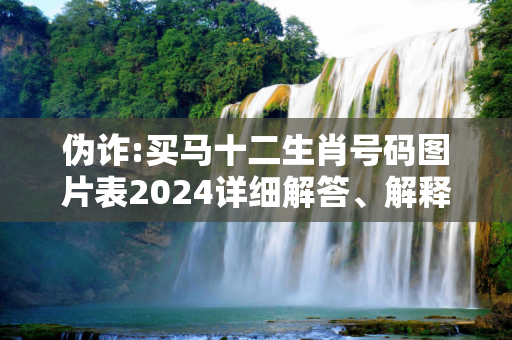 伪诈:买马十二生肖号码图片表2024详细解答、解释与落实