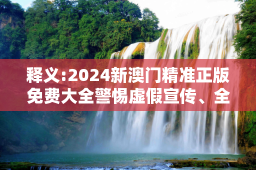 释义:2024新澳门精准正版免费大全警惕虚假宣传、全面解答与解释