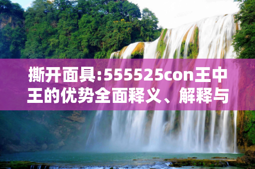 撕开面具:555525con王中王的优势全面释义、解释与落实