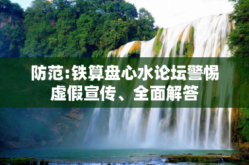 防范:铁算盘心水论坛警惕虚假宣传、全面解答
