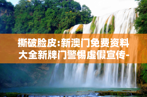 撕破脸皮:新澳门免费资料大全新牌门警惕虚假宣传-全面释义