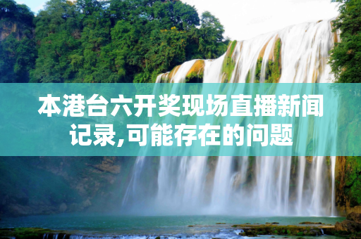 本港台六开奖现场直播新闻记录,可能存在的问题