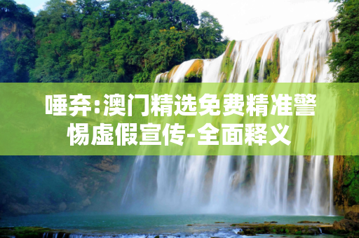 唾弃:澳门精选免费精准警惕虚假宣传-全面释义
