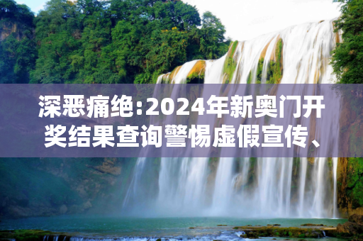 深恶痛绝:2024年新奥门开奖结果查询警惕虚假宣传、全面解答